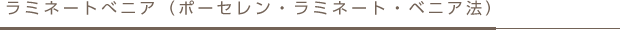 ラミネートべニア（ポーセレン・ラミネート・ベニア法）