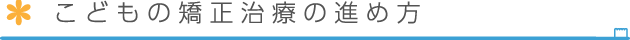こどもの矯正治療の進め方